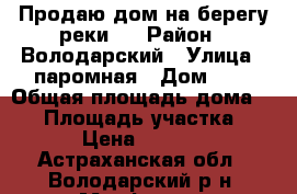 Продаю дом на берегу реки ! › Район ­ Володарский › Улица ­ паромная › Дом ­ 4 › Общая площадь дома ­ 60 › Площадь участка ­ 200 › Цена ­ 600 000 - Астраханская обл., Володарский р-н, Марфино с. Недвижимость » Дома, коттеджи, дачи продажа   